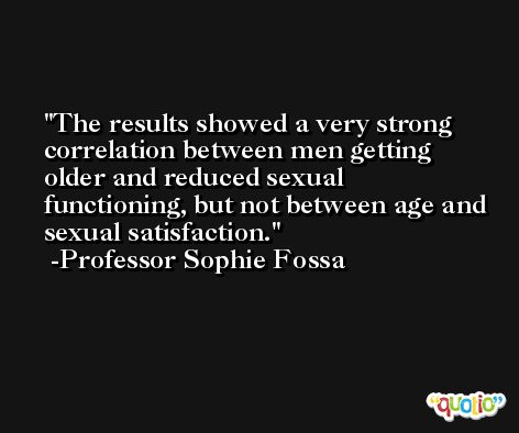 The results showed a very strong correlation between men getting older and reduced sexual functioning, but not between age and sexual satisfaction. -Professor Sophie Fossa