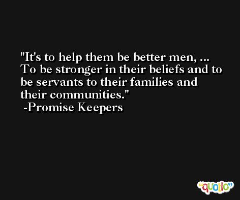 It's to help them be better men, ... To be stronger in their beliefs and to be servants to their families and their communities. -Promise Keepers