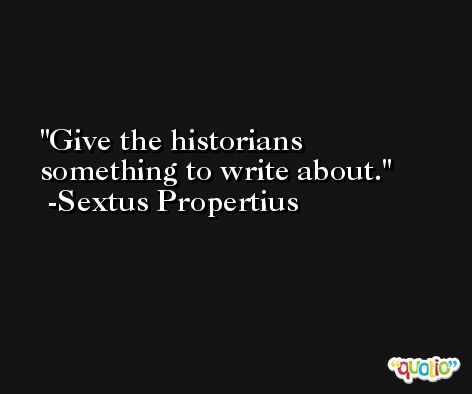 Give the historians something to write about. -Sextus Propertius