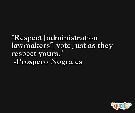 Respect [administration lawmakers'] vote just as they respect yours. -Prospero Nograles