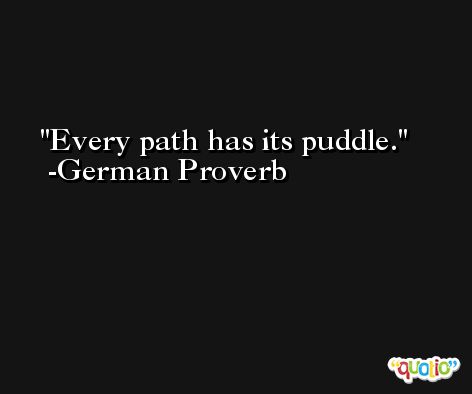 Every path has its puddle. -German Proverb