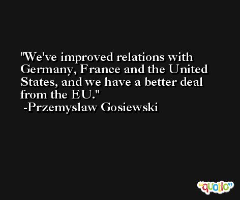 We've improved relations with Germany, France and the United States, and we have a better deal from the EU. -Przemyslaw Gosiewski