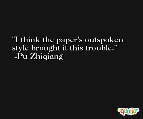 I think the paper's outspoken style brought it this trouble. -Pu Zhiqiang