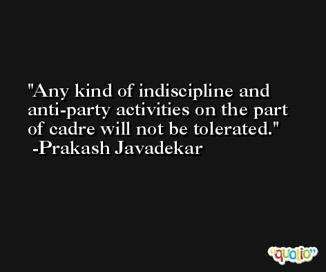 Any kind of indiscipline and anti-party activities on the part of cadre will not be tolerated. -Prakash Javadekar