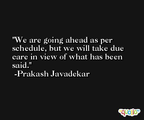 We are going ahead as per schedule, but we will take due care in view of what has been said. -Prakash Javadekar