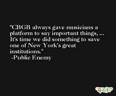 CBGB always gave musicians a platform to say important things, ... It's time we did something to save one of New York's great institutions. -Public Enemy