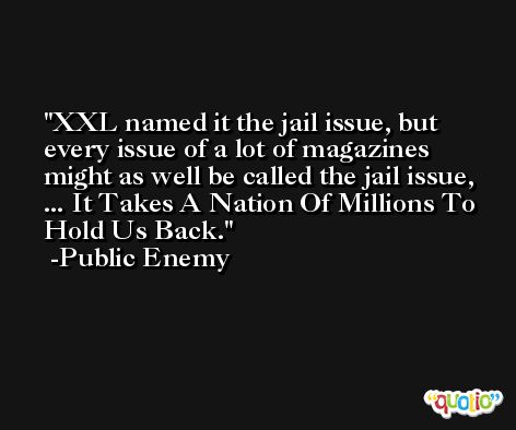 XXL named it the jail issue, but every issue of a lot of magazines might as well be called the jail issue, ... It Takes A Nation Of Millions To Hold Us Back. -Public Enemy