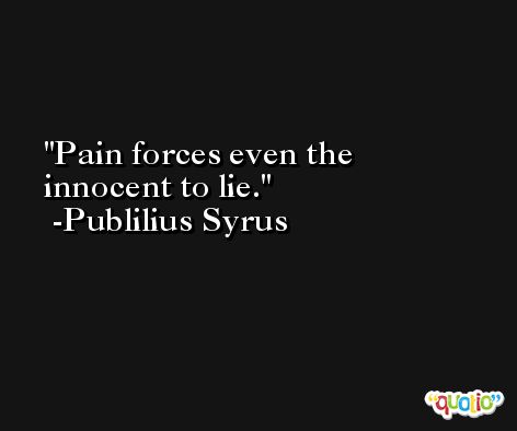 Pain forces even the innocent to lie. -Publilius Syrus