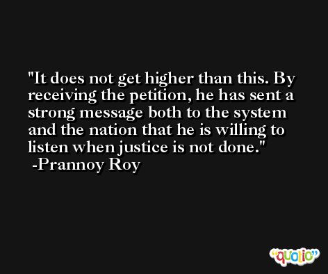 It does not get higher than this. By receiving the petition, he has sent a strong message both to the system and the nation that he is willing to listen when justice is not done. -Prannoy Roy