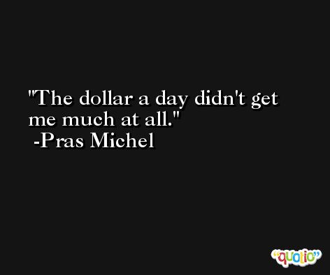 The dollar a day didn't get me much at all. -Pras Michel