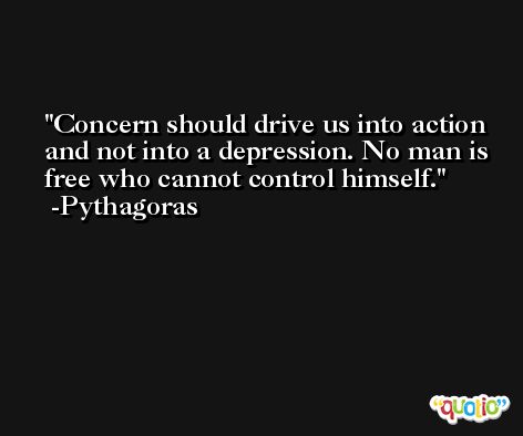 Concern should drive us into action and not into a depression. No man is free who cannot control himself. -Pythagoras