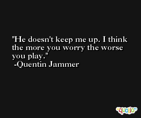 He doesn't keep me up. I think the more you worry the worse you play. -Quentin Jammer