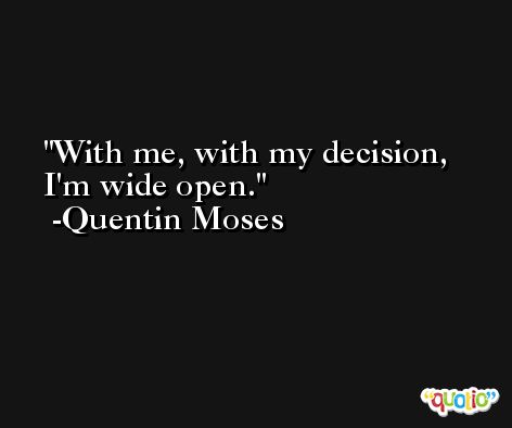 With me, with my decision, I'm wide open. -Quentin Moses