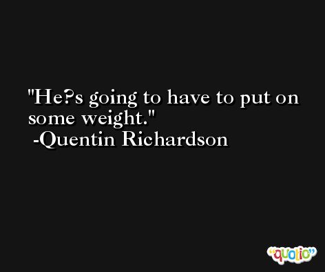 He?s going to have to put on some weight. -Quentin Richardson