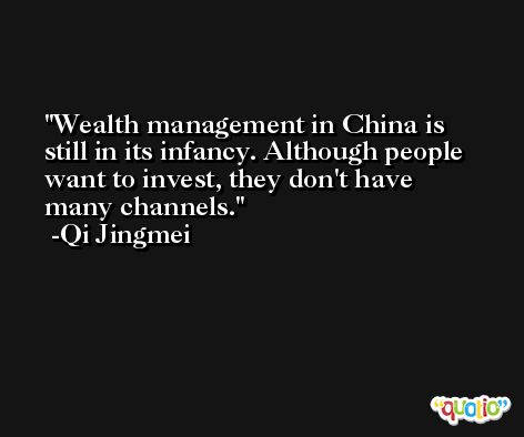 Wealth management in China is still in its infancy. Although people want to invest, they don't have many channels. -Qi Jingmei