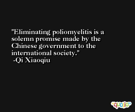 Eliminating poliomyelitis is a solemn promise made by the Chinese government to the international society. -Qi Xiaoqiu