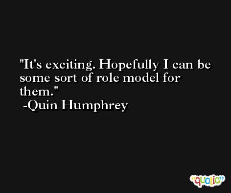 It's exciting. Hopefully I can be some sort of role model for them. -Quin Humphrey