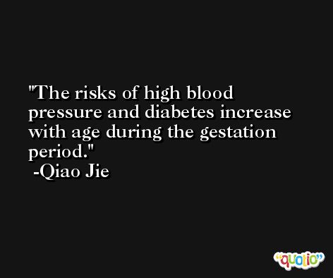 The risks of high blood pressure and diabetes increase with age during the gestation period. -Qiao Jie
