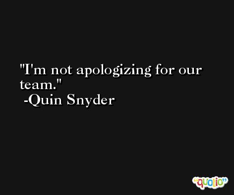 I'm not apologizing for our team. -Quin Snyder