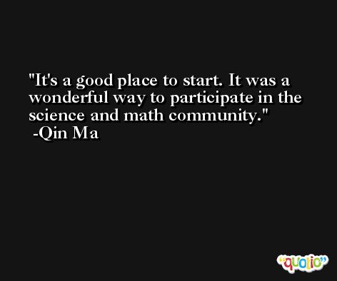 It's a good place to start. It was a wonderful way to participate in the science and math community. -Qin Ma