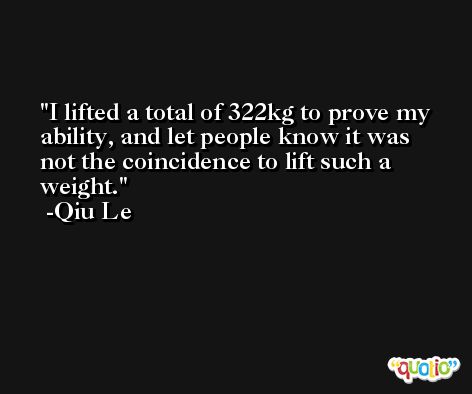 I lifted a total of 322kg to prove my ability, and let people know it was not the coincidence to lift such a weight. -Qiu Le