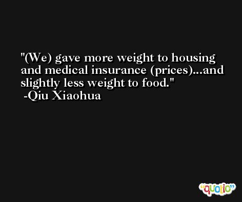 (We) gave more weight to housing and medical insurance (prices)...and slightly less weight to food. -Qiu Xiaohua