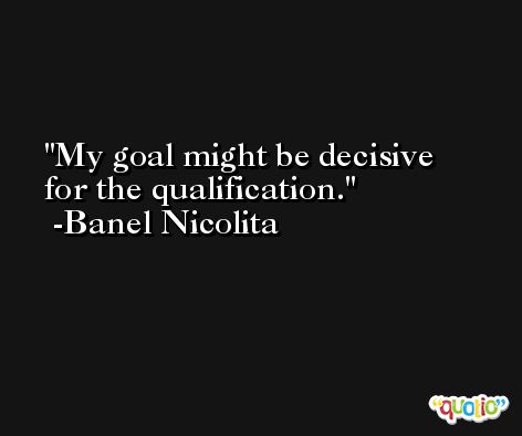 My goal might be decisive for the qualification. -Banel Nicolita