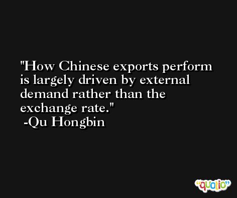 How Chinese exports perform is largely driven by external demand rather than the exchange rate. -Qu Hongbin