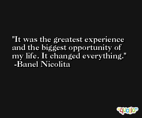 It was the greatest experience and the biggest opportunity of my life. It changed everything. -Banel Nicolita