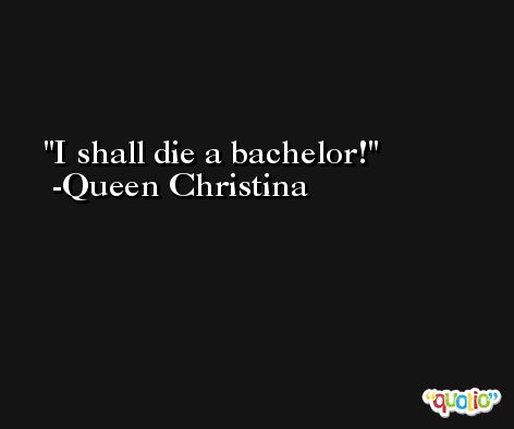 I shall die a bachelor! -Queen Christina