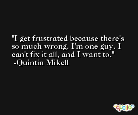 I get frustrated because there's so much wrong. I'm one guy. I can't fix it all, and I want to. -Quintin Mikell