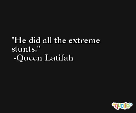 He did all the extreme stunts. -Queen Latifah