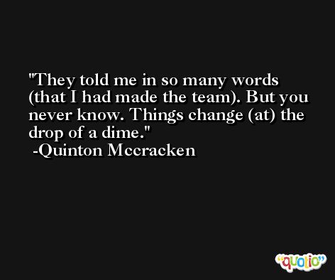 They told me in so many words (that I had made the team). But you never know. Things change (at) the drop of a dime. -Quinton Mccracken