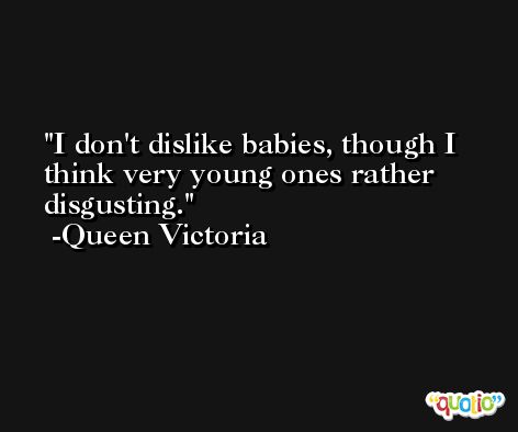 I don't dislike babies, though I think very young ones rather disgusting. -Queen Victoria