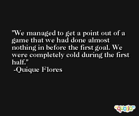We managed to get a point out of a game that we had done almost nothing in before the first goal. We were completely cold during the first half. -Quique Flores