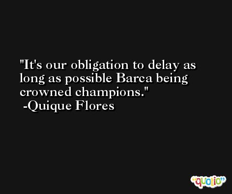 It's our obligation to delay as long as possible Barca being crowned champions. -Quique Flores