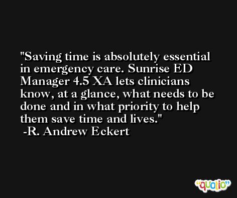 Saving time is absolutely essential in emergency care. Sunrise ED Manager 4.5 XA lets clinicians know, at a glance, what needs to be done and in what priority to help them save time and lives. -R. Andrew Eckert