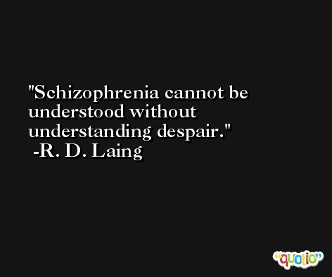 Schizophrenia cannot be understood without understanding despair. -R. D. Laing