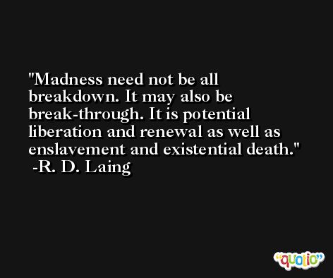 Madness need not be all breakdown. It may also be break-through. It is potential liberation and renewal as well as enslavement and existential death. -R. D. Laing