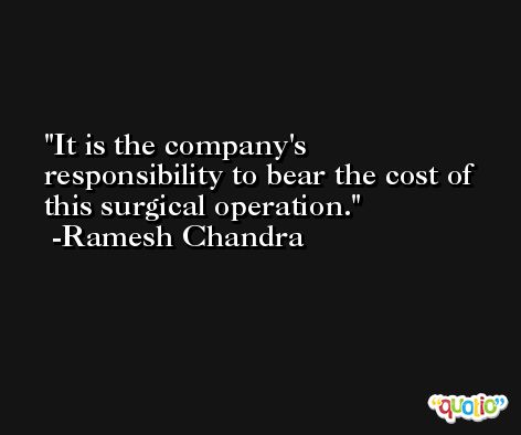 It is the company's responsibility to bear the cost of this surgical operation. -Ramesh Chandra