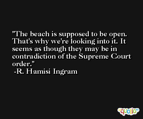 The beach is supposed to be open. That's why we're looking into it. It seems as though they may be in contradiction of the Supreme Court order. -R. Hamisi Ingram