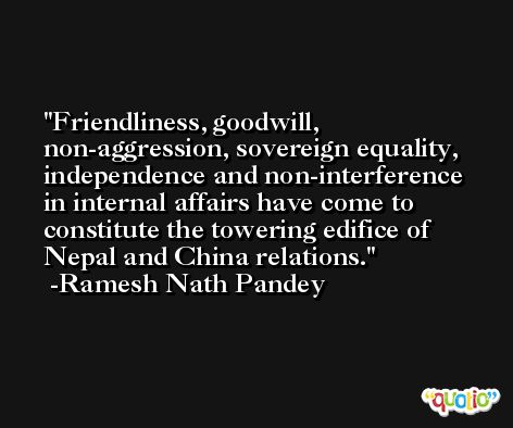 Friendliness, goodwill, non-aggression, sovereign equality, independence and non-interference in internal affairs have come to constitute the towering edifice of Nepal and China relations. -Ramesh Nath Pandey