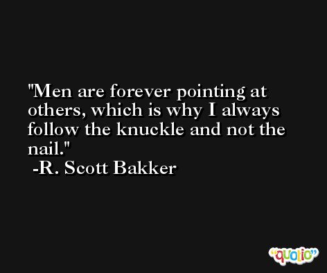 Men are forever pointing at others, which is why I always follow the knuckle and not the nail. -R. Scott Bakker