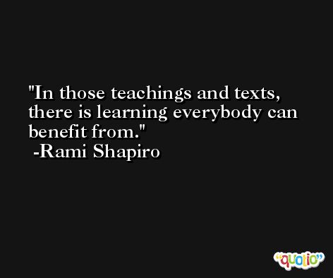 In those teachings and texts, there is learning everybody can benefit from. -Rami Shapiro
