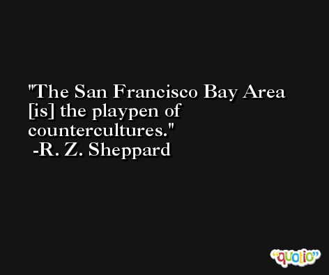 The San Francisco Bay Area [is] the playpen of countercultures. -R. Z. Sheppard
