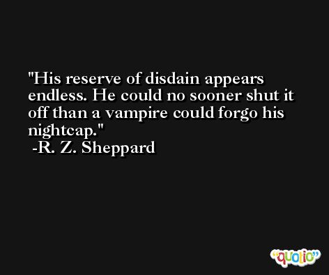 His reserve of disdain appears endless. He could no sooner shut it off than a vampire could forgo his nightcap. -R. Z. Sheppard