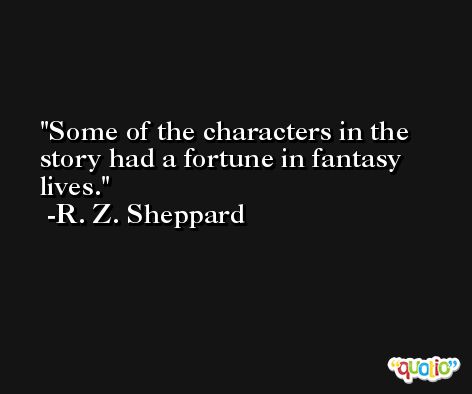 Some of the characters in the story had a fortune in fantasy lives. -R. Z. Sheppard