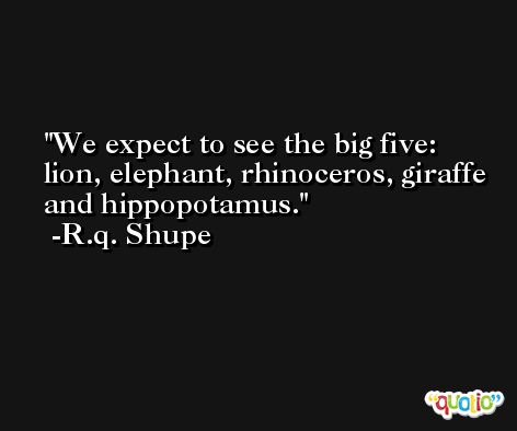 We expect to see the big five: lion, elephant, rhinoceros, giraffe and hippopotamus. -R.q. Shupe