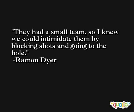 They had a small team, so I knew we could intimidate them by blocking shots and going to the hole. -Ramon Dyer