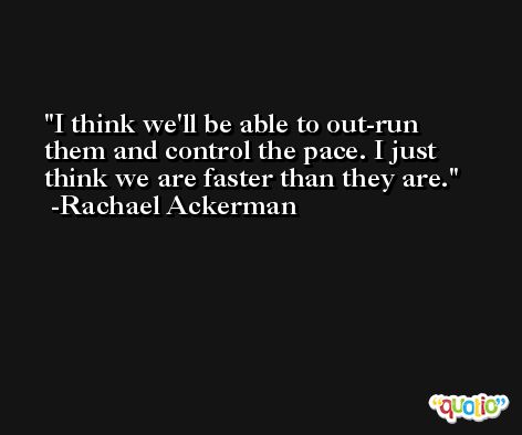 I think we'll be able to out-run them and control the pace. I just think we are faster than they are. -Rachael Ackerman